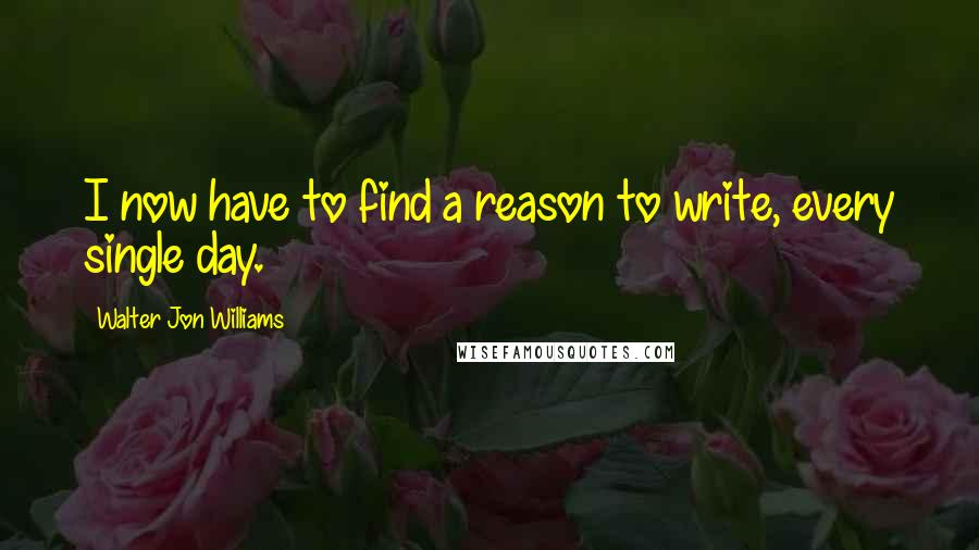 Walter Jon Williams Quotes: I now have to find a reason to write, every single day.