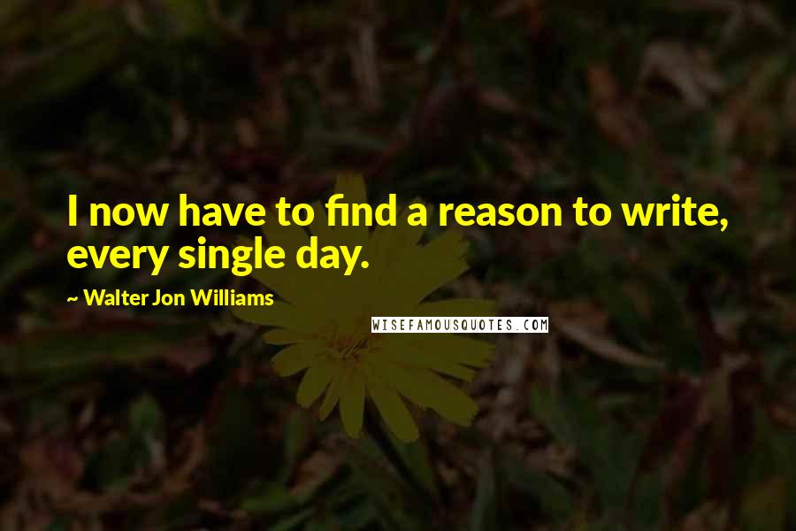 Walter Jon Williams Quotes: I now have to find a reason to write, every single day.