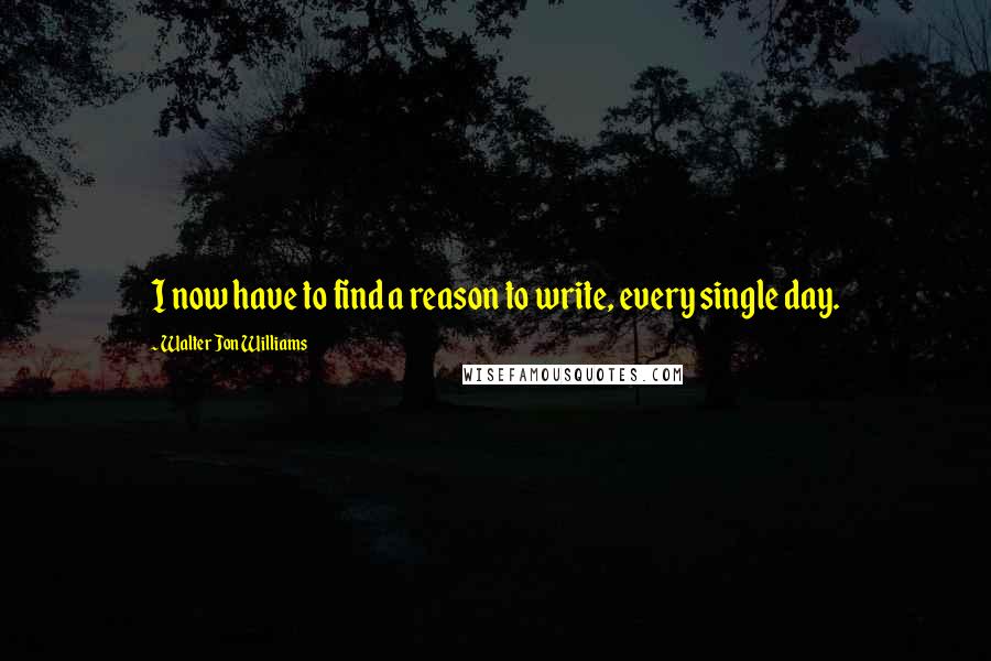 Walter Jon Williams Quotes: I now have to find a reason to write, every single day.