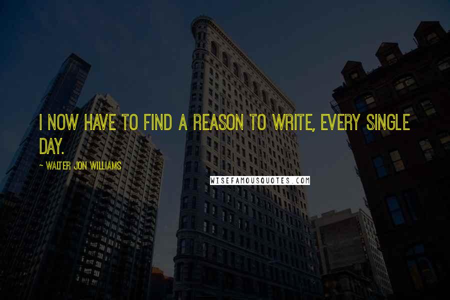 Walter Jon Williams Quotes: I now have to find a reason to write, every single day.