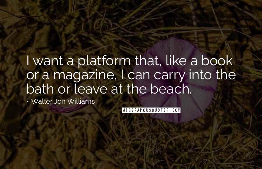 Walter Jon Williams Quotes: I want a platform that, like a book or a magazine, I can carry into the bath or leave at the beach.
