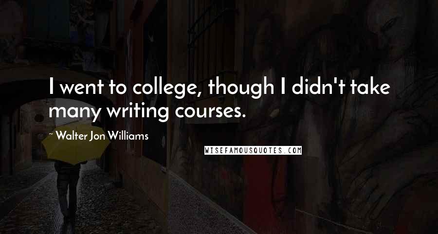 Walter Jon Williams Quotes: I went to college, though I didn't take many writing courses.