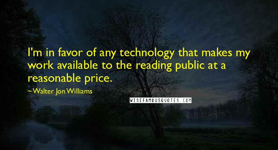 Walter Jon Williams Quotes: I'm in favor of any technology that makes my work available to the reading public at a reasonable price.