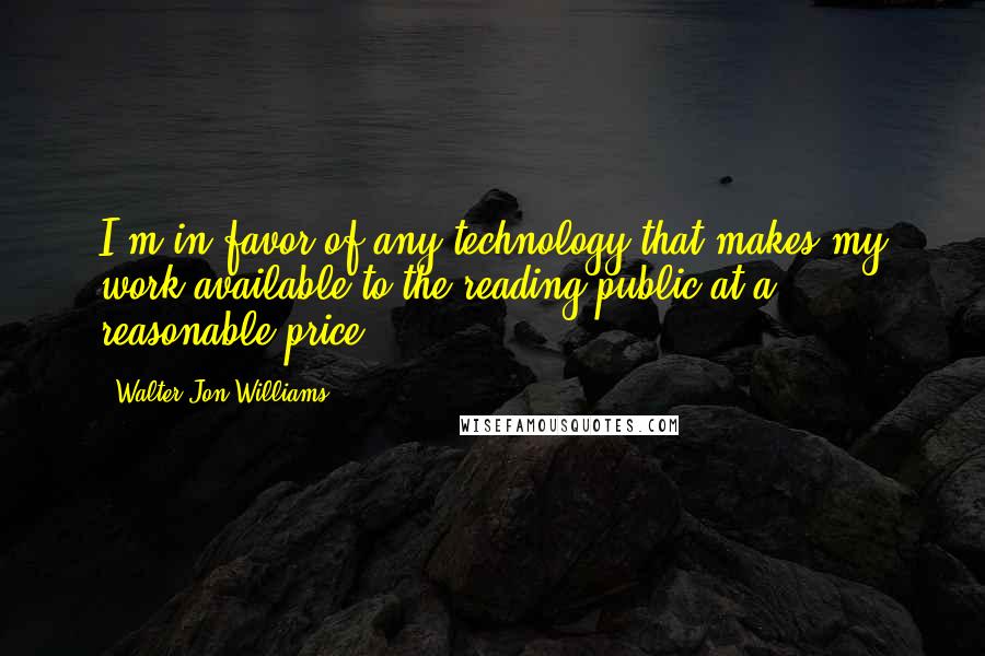 Walter Jon Williams Quotes: I'm in favor of any technology that makes my work available to the reading public at a reasonable price.