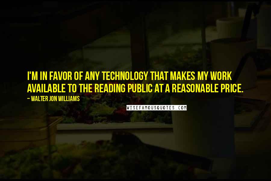 Walter Jon Williams Quotes: I'm in favor of any technology that makes my work available to the reading public at a reasonable price.