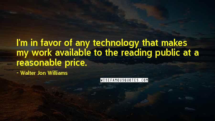 Walter Jon Williams Quotes: I'm in favor of any technology that makes my work available to the reading public at a reasonable price.