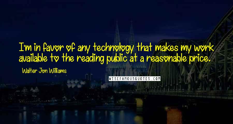 Walter Jon Williams Quotes: I'm in favor of any technology that makes my work available to the reading public at a reasonable price.