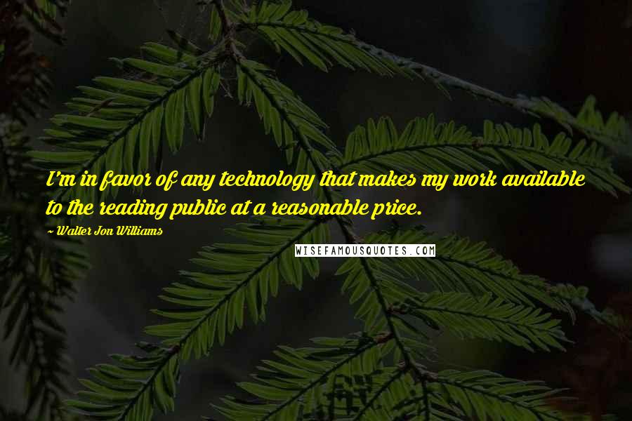 Walter Jon Williams Quotes: I'm in favor of any technology that makes my work available to the reading public at a reasonable price.