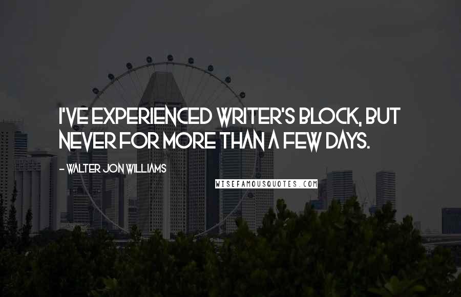 Walter Jon Williams Quotes: I've experienced writer's block, but never for more than a few days.