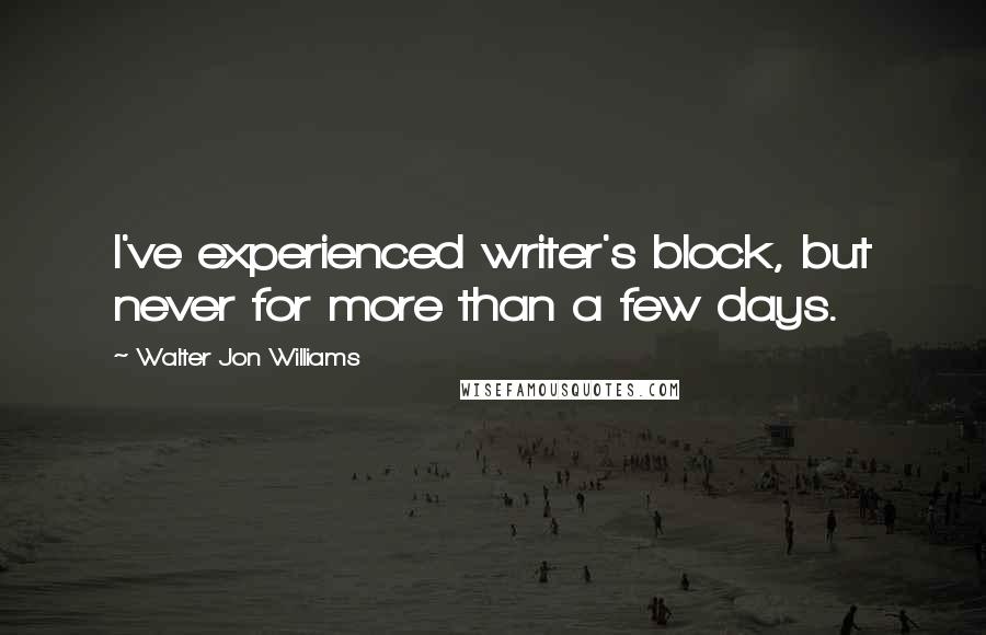 Walter Jon Williams Quotes: I've experienced writer's block, but never for more than a few days.
