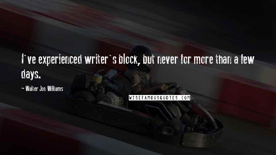 Walter Jon Williams Quotes: I've experienced writer's block, but never for more than a few days.