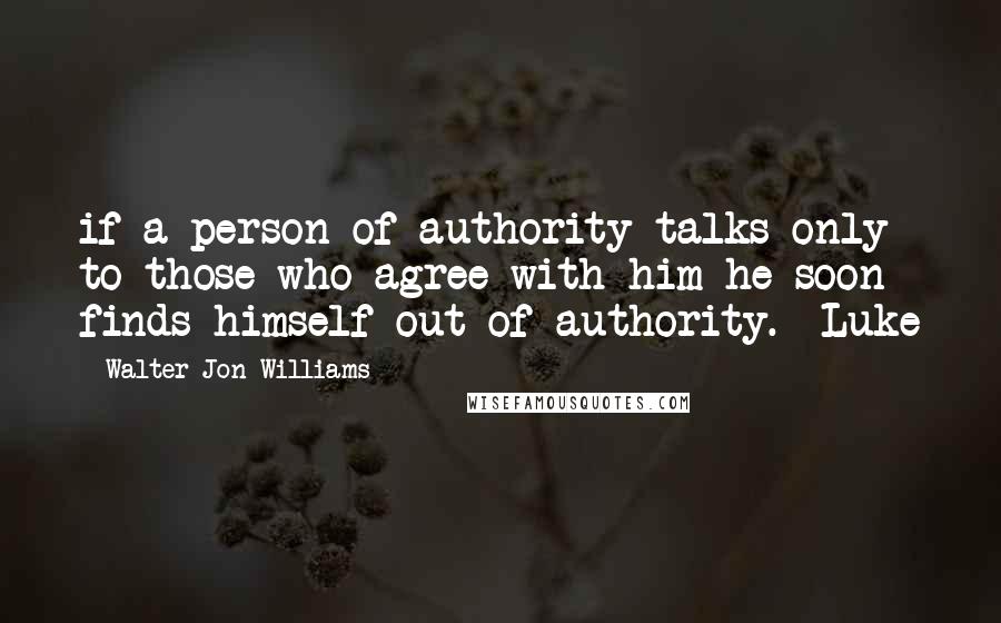 Walter Jon Williams Quotes: if a person of authority talks only to those who agree with him he soon finds himself out of authority. Luke