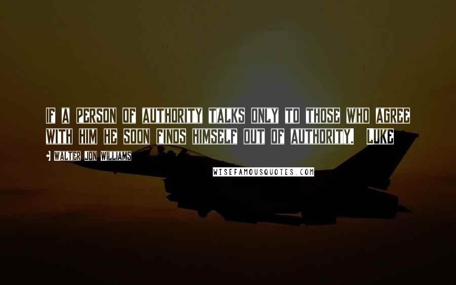 Walter Jon Williams Quotes: if a person of authority talks only to those who agree with him he soon finds himself out of authority.  Luke