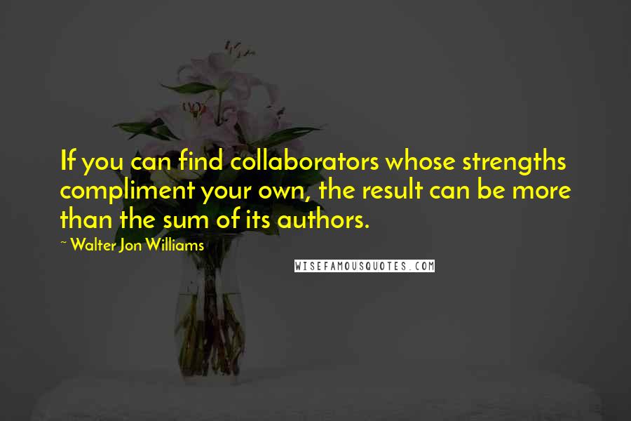 Walter Jon Williams Quotes: If you can find collaborators whose strengths compliment your own, the result can be more than the sum of its authors.