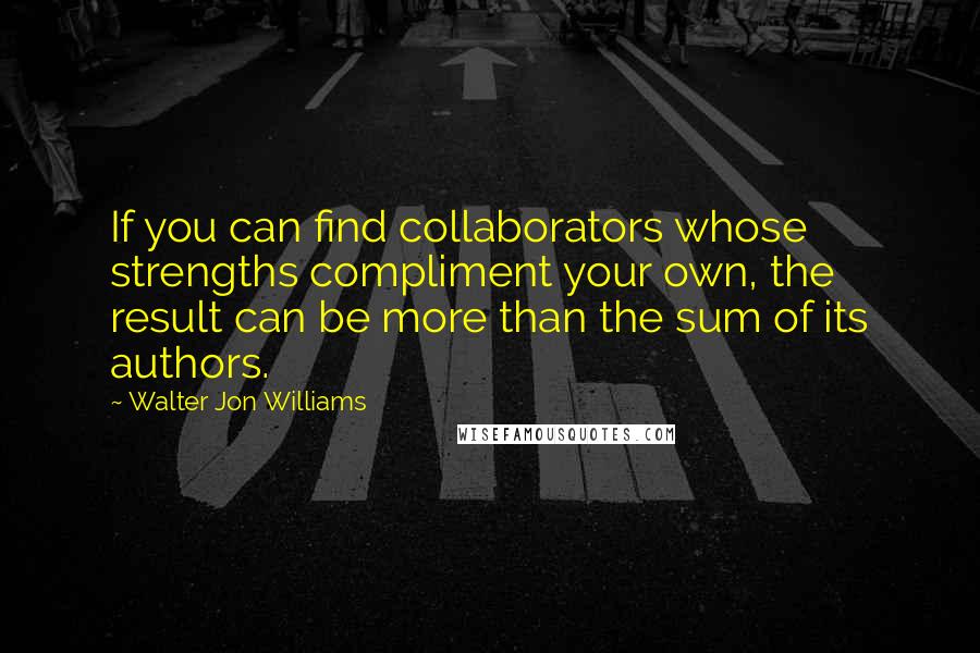 Walter Jon Williams Quotes: If you can find collaborators whose strengths compliment your own, the result can be more than the sum of its authors.