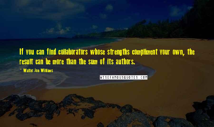 Walter Jon Williams Quotes: If you can find collaborators whose strengths compliment your own, the result can be more than the sum of its authors.