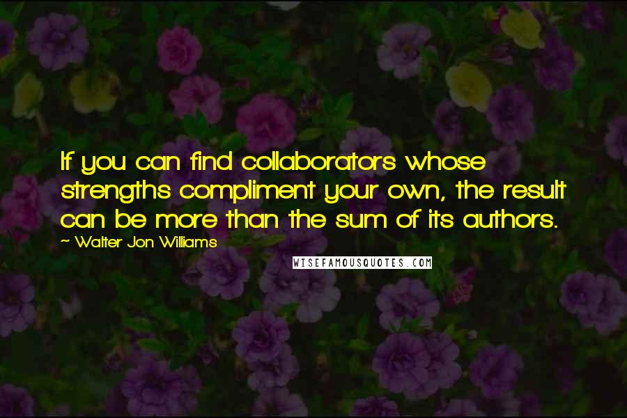 Walter Jon Williams Quotes: If you can find collaborators whose strengths compliment your own, the result can be more than the sum of its authors.