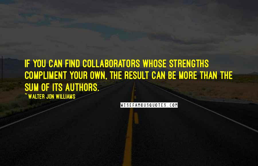 Walter Jon Williams Quotes: If you can find collaborators whose strengths compliment your own, the result can be more than the sum of its authors.