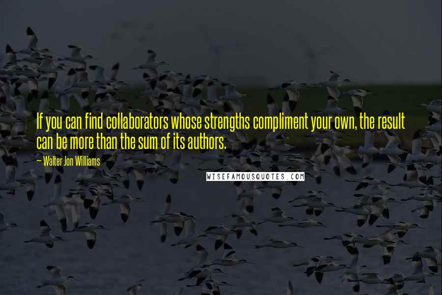 Walter Jon Williams Quotes: If you can find collaborators whose strengths compliment your own, the result can be more than the sum of its authors.