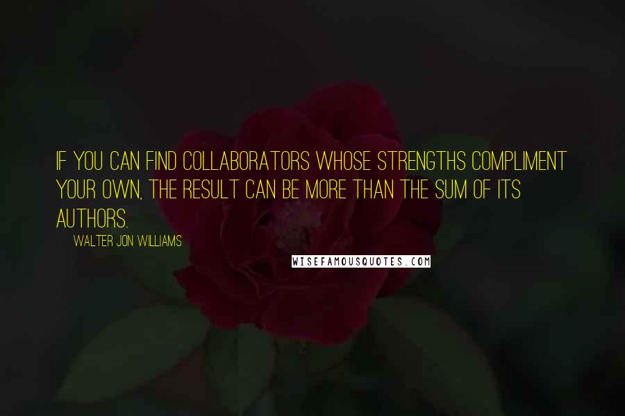 Walter Jon Williams Quotes: If you can find collaborators whose strengths compliment your own, the result can be more than the sum of its authors.