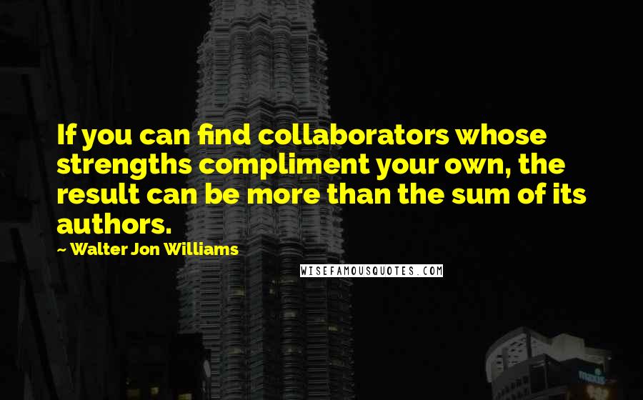 Walter Jon Williams Quotes: If you can find collaborators whose strengths compliment your own, the result can be more than the sum of its authors.