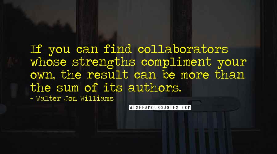 Walter Jon Williams Quotes: If you can find collaborators whose strengths compliment your own, the result can be more than the sum of its authors.