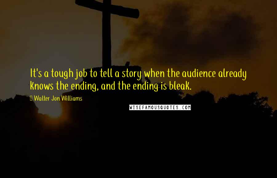 Walter Jon Williams Quotes: It's a tough job to tell a story when the audience already knows the ending, and the ending is bleak.