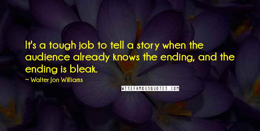 Walter Jon Williams Quotes: It's a tough job to tell a story when the audience already knows the ending, and the ending is bleak.