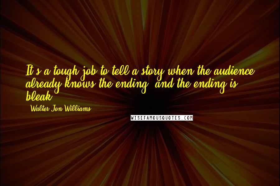 Walter Jon Williams Quotes: It's a tough job to tell a story when the audience already knows the ending, and the ending is bleak.