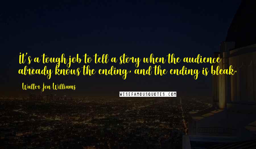 Walter Jon Williams Quotes: It's a tough job to tell a story when the audience already knows the ending, and the ending is bleak.