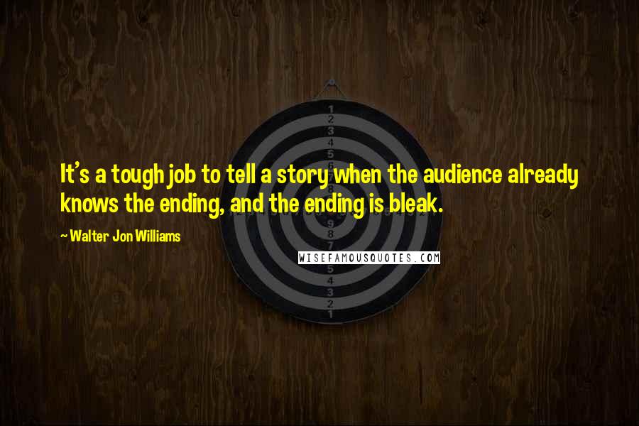 Walter Jon Williams Quotes: It's a tough job to tell a story when the audience already knows the ending, and the ending is bleak.