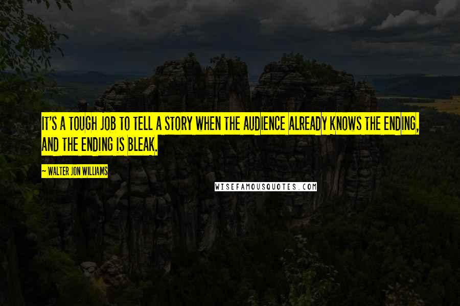 Walter Jon Williams Quotes: It's a tough job to tell a story when the audience already knows the ending, and the ending is bleak.