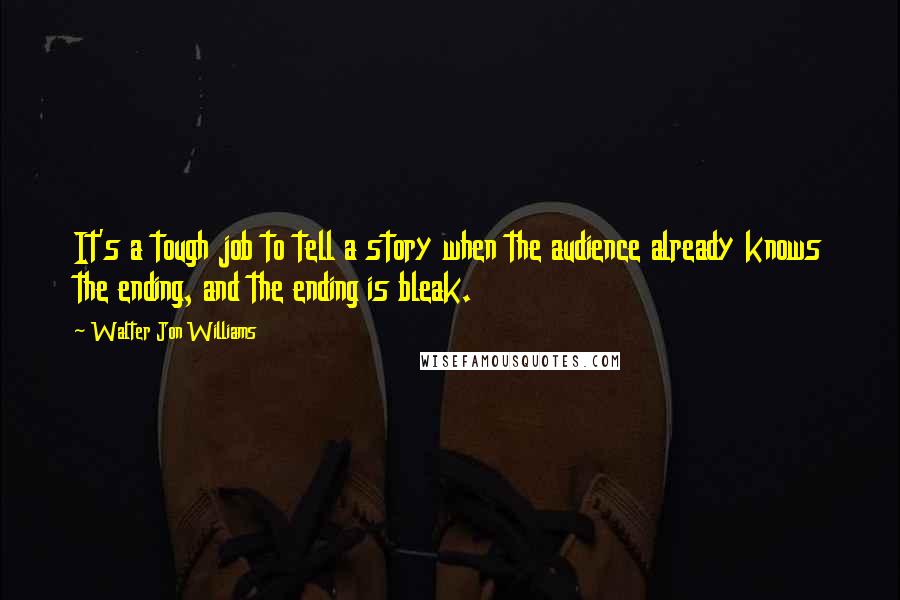 Walter Jon Williams Quotes: It's a tough job to tell a story when the audience already knows the ending, and the ending is bleak.