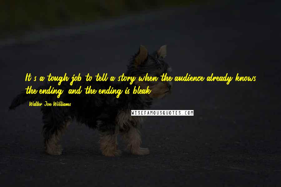 Walter Jon Williams Quotes: It's a tough job to tell a story when the audience already knows the ending, and the ending is bleak.