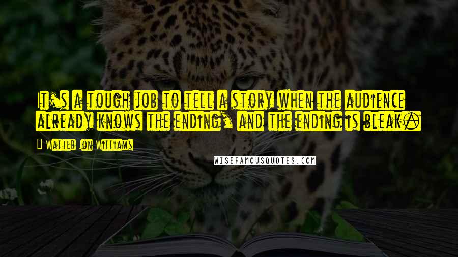 Walter Jon Williams Quotes: It's a tough job to tell a story when the audience already knows the ending, and the ending is bleak.