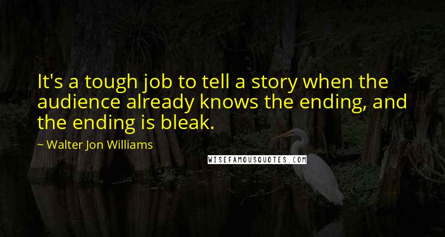 Walter Jon Williams Quotes: It's a tough job to tell a story when the audience already knows the ending, and the ending is bleak.