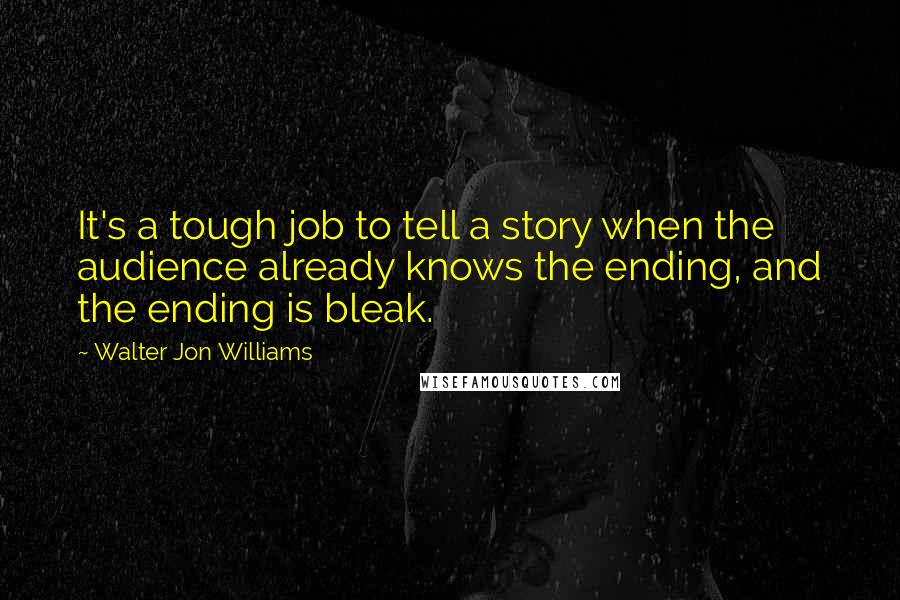 Walter Jon Williams Quotes: It's a tough job to tell a story when the audience already knows the ending, and the ending is bleak.