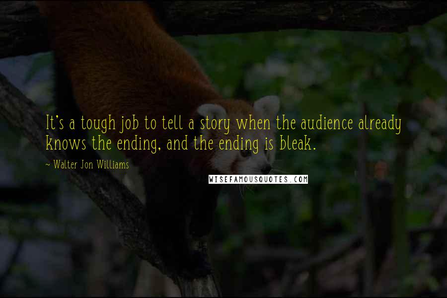 Walter Jon Williams Quotes: It's a tough job to tell a story when the audience already knows the ending, and the ending is bleak.