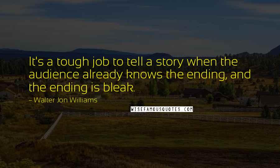 Walter Jon Williams Quotes: It's a tough job to tell a story when the audience already knows the ending, and the ending is bleak.