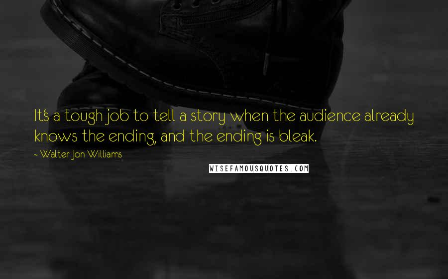 Walter Jon Williams Quotes: It's a tough job to tell a story when the audience already knows the ending, and the ending is bleak.