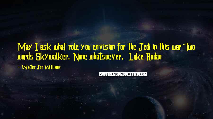 Walter Jon Williams Quotes: May I ask what role you envision for the Jedi in this war Two words Skywalker. None whatsoever. Luke Rodan