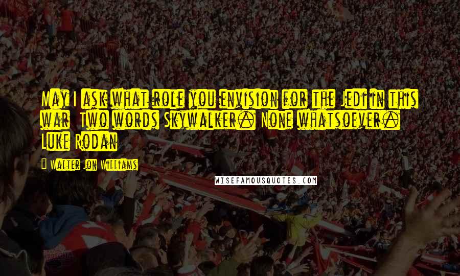 Walter Jon Williams Quotes: May I ask what role you envision for the Jedi in this war  Two words Skywalker. None whatsoever.  Luke Rodan