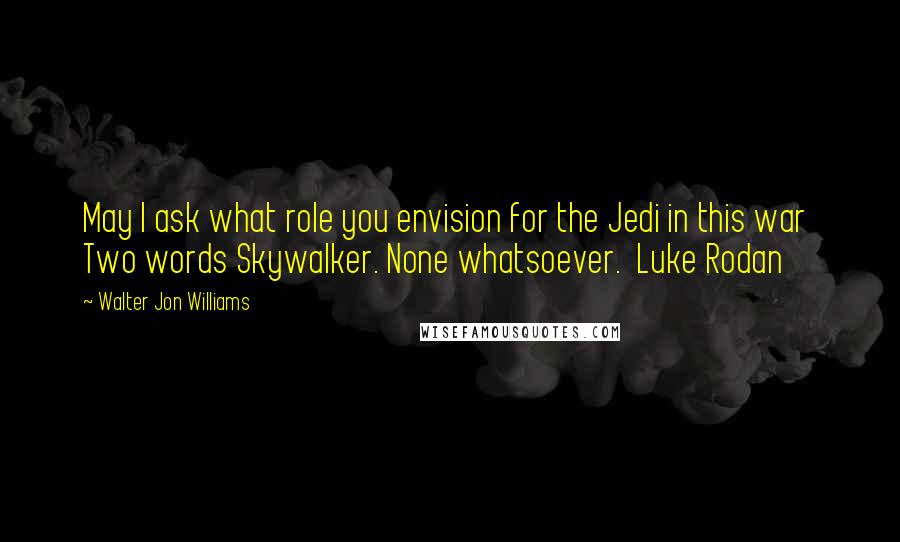 Walter Jon Williams Quotes: May I ask what role you envision for the Jedi in this war  Two words Skywalker. None whatsoever.  Luke Rodan