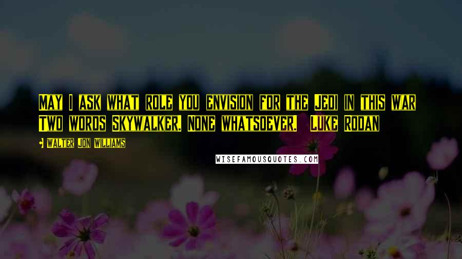 Walter Jon Williams Quotes: May I ask what role you envision for the Jedi in this war  Two words Skywalker. None whatsoever.  Luke Rodan