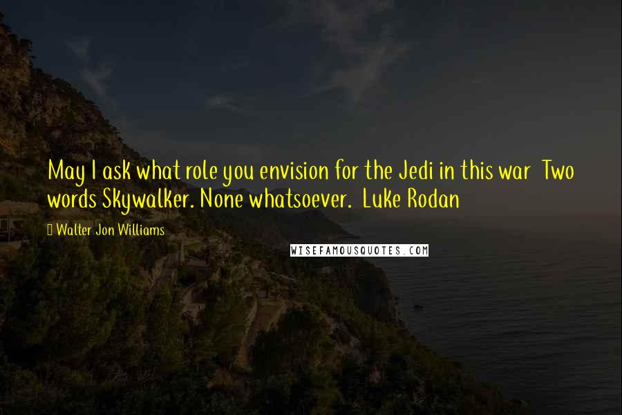 Walter Jon Williams Quotes: May I ask what role you envision for the Jedi in this war  Two words Skywalker. None whatsoever.  Luke Rodan