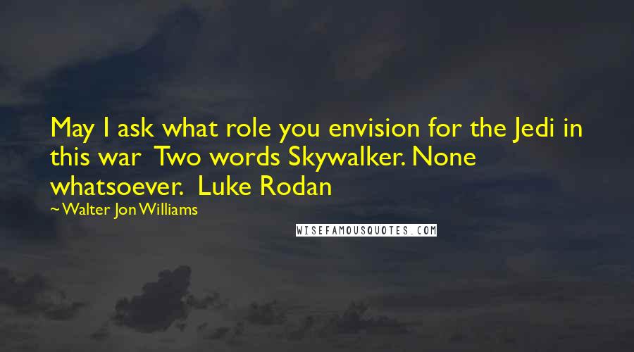 Walter Jon Williams Quotes: May I ask what role you envision for the Jedi in this war  Two words Skywalker. None whatsoever.  Luke Rodan