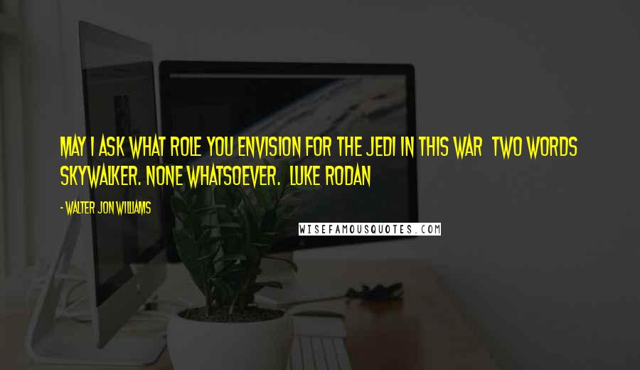 Walter Jon Williams Quotes: May I ask what role you envision for the Jedi in this war  Two words Skywalker. None whatsoever.  Luke Rodan