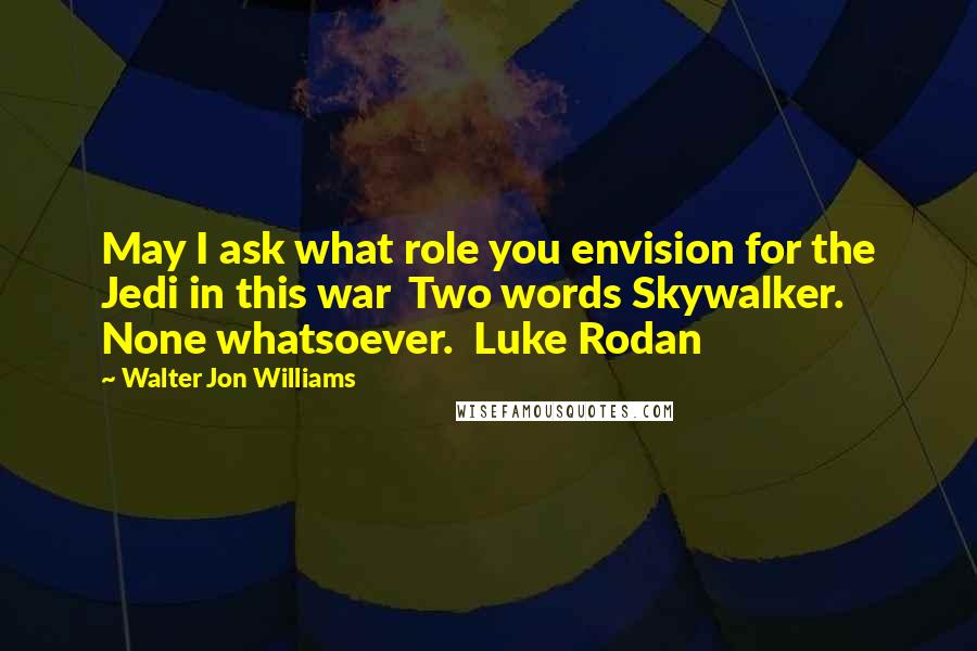 Walter Jon Williams Quotes: May I ask what role you envision for the Jedi in this war  Two words Skywalker. None whatsoever.  Luke Rodan