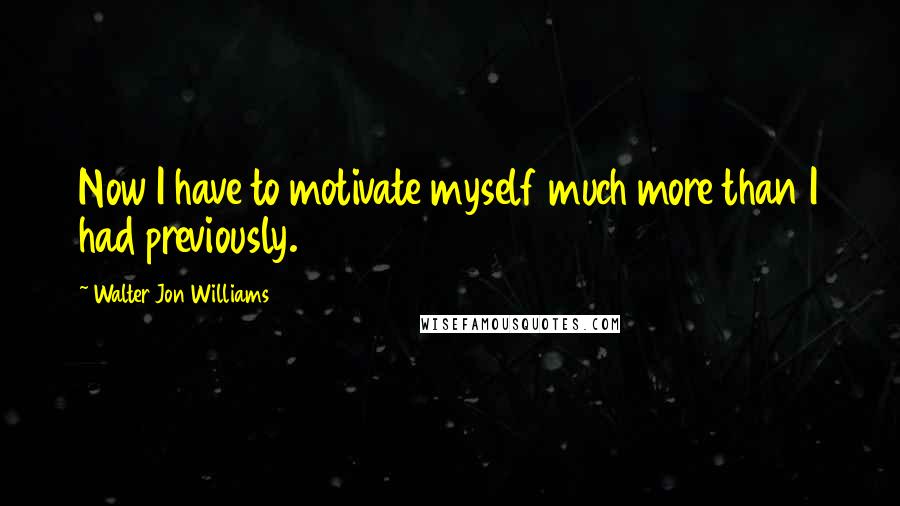 Walter Jon Williams Quotes: Now I have to motivate myself much more than I had previously.