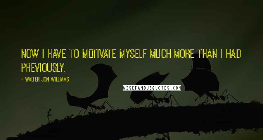 Walter Jon Williams Quotes: Now I have to motivate myself much more than I had previously.